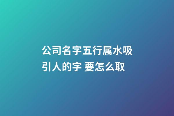 公司名字五行属水吸引人的字 要怎么取-第1张-公司起名-玄机派
